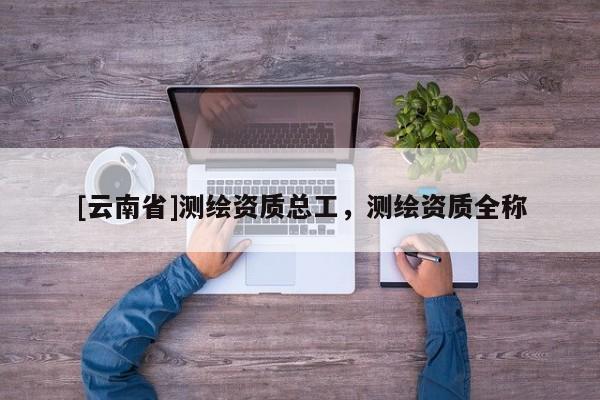 [云南省]測繪資質(zhì)總工，測繪資質(zhì)全稱