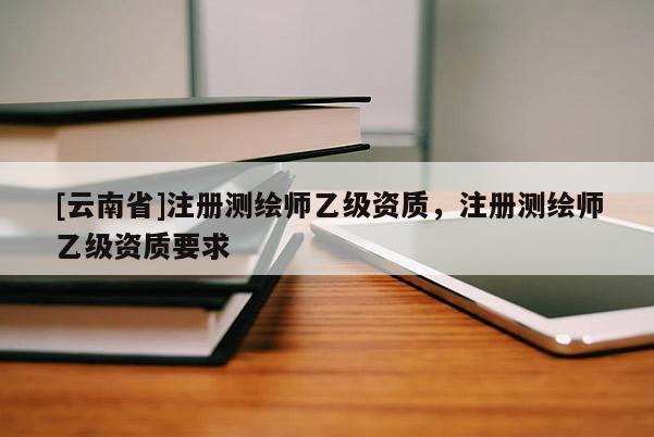 [云南省]注冊測繪師乙級資質，注冊測繪師乙級資質要求