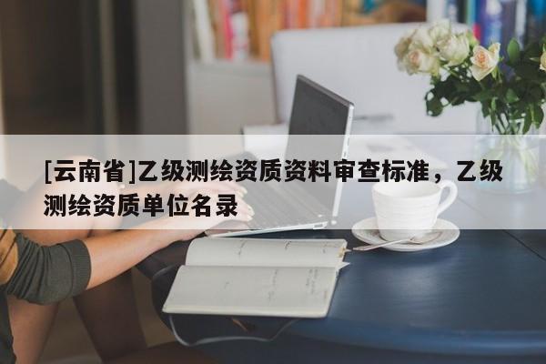 [云南省]乙級測繪資質資料審查標準，乙級測繪資質單位名錄