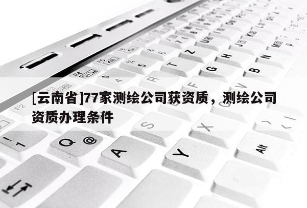 [云南省]77家測繪公司獲資質，測繪公司資質辦理條件