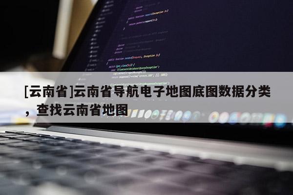 [云南省]云南省導航電子地圖底圖數據分類，查找云南省地圖