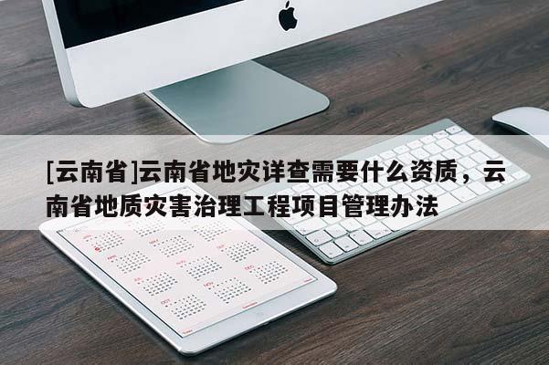[云南省]云南省地災(zāi)詳查需要什么資質(zhì)，云南省地質(zhì)災(zāi)害治理工程項目管理辦法
