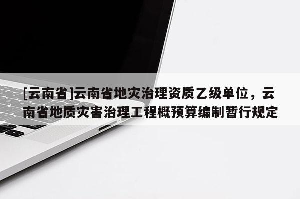 [云南省]云南省地災(zāi)治理資質(zhì)乙級單位，云南省地質(zhì)災(zāi)害治理工程概預算編制暫行規(guī)定