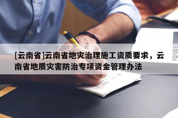 [云南省]云南省地災(zāi)治理施工資質(zhì)要求，云南省地質(zhì)災(zāi)害防治專項資金管理辦法