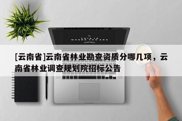 [云南省]云南省林業(yè)勘查資質(zhì)分哪幾項，云南省林業(yè)調(diào)查規(guī)劃院招標(biāo)公告