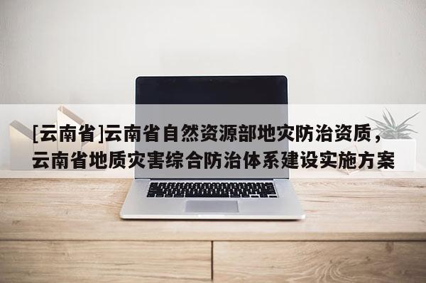 [云南省]云南省自然資源部地災(zāi)防治資質(zhì)，云南省地質(zhì)災(zāi)害綜合防治體系建設(shè)實施方案