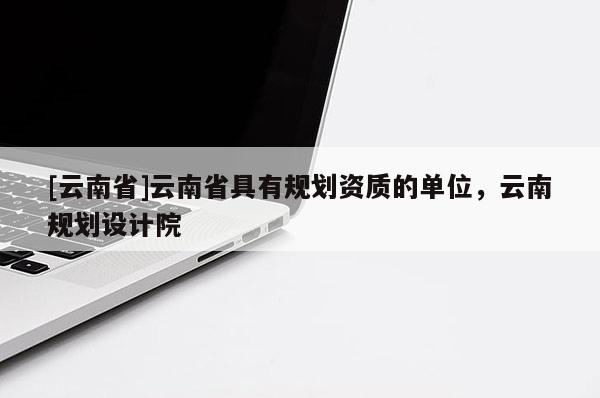 [云南省]云南省具有規(guī)劃資質(zhì)的單位，云南規(guī)劃設(shè)計(jì)院