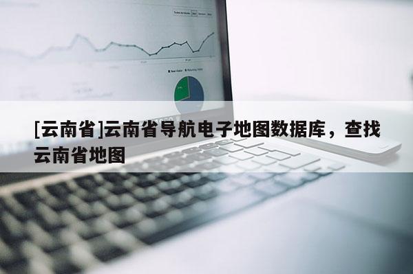 [云南省]云南省導航電子地圖數據庫，查找云南省地圖