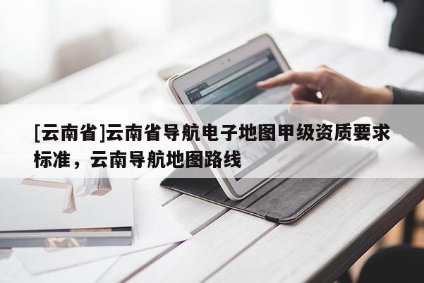 [云南省]云南省導航電子地圖甲級資質要求標準，云南導航地圖路線