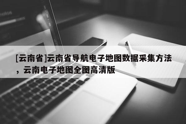 [云南省]云南省導(dǎo)航電子地圖數(shù)據(jù)采集方法，云南電子地圖全圖高清版
