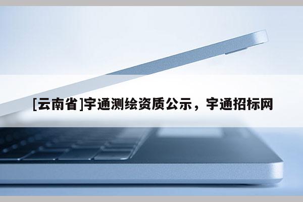 [云南省]宇通測繪資質公示，宇通招標網
