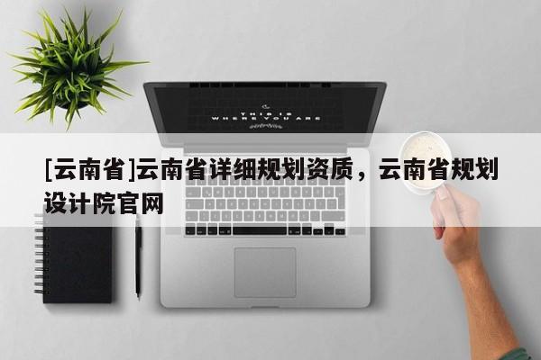 [云南省]云南省詳細(xì)規(guī)劃資質(zhì)，云南省規(guī)劃設(shè)計(jì)院官網(wǎng)
