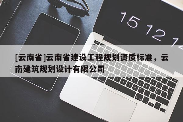 [云南省]云南省建設工程規劃資質標準，云南建筑規劃設計有限公司