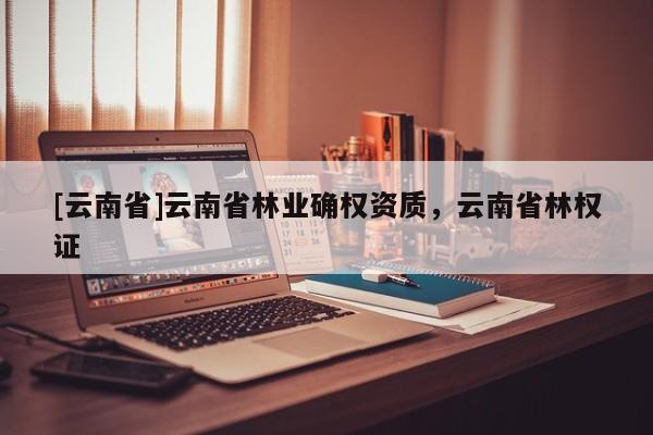 [云南省]云南省林業(yè)確權資質，云南省林權證