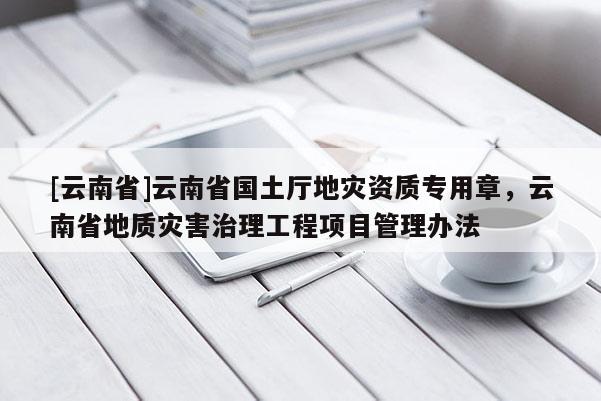 [云南省]云南省國土廳地災資質專用章，云南省地質災害治理工程項目管理辦法