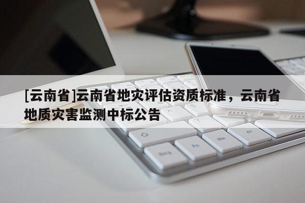 [云南省]云南省地災評估資質標準，云南省地質災害監測中標公告