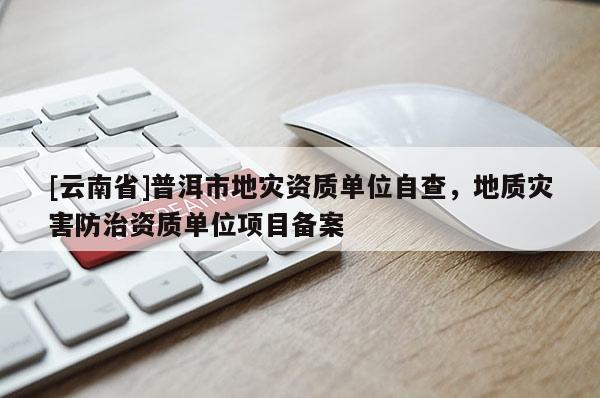 [云南省]普洱市地災資質單位自查，地質災害防治資質單位項目備案