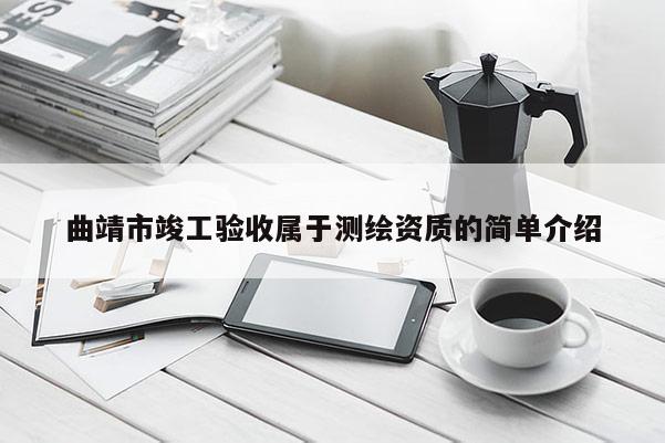 曲靖市竣工驗收屬于測繪資質的簡單介紹