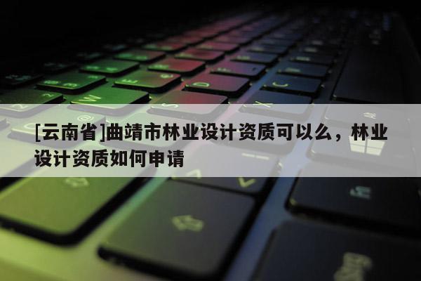 [云南省]曲靖市林業設計資質可以么，林業設計資質如何申請