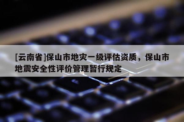 [云南省]保山市地災(zāi)一級評估資質(zhì)，保山市地震安全性評價(jià)管理暫行規(guī)定