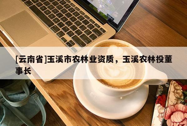 [云南省]玉溪市農林業資質，玉溪農林投董事長
