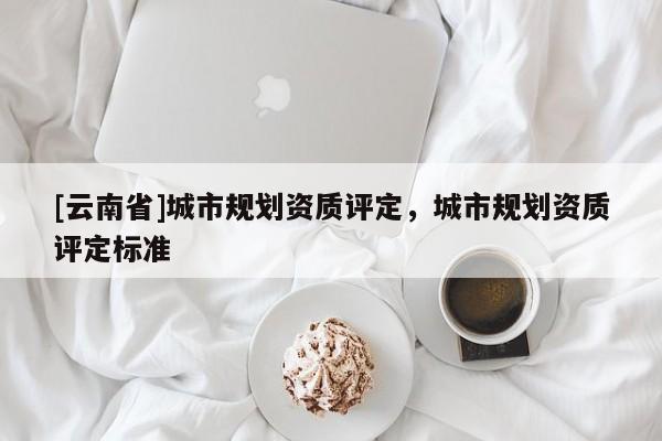 [云南省]城市規(guī)劃資質(zhì)評定，城市規(guī)劃資質(zhì)評定標準