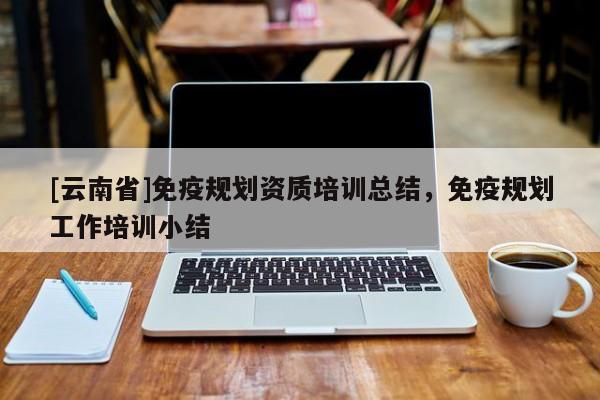 [云南省]免疫規(guī)劃資質(zhì)培訓(xùn)總結(jié)，免疫規(guī)劃工作培訓(xùn)小結(jié)