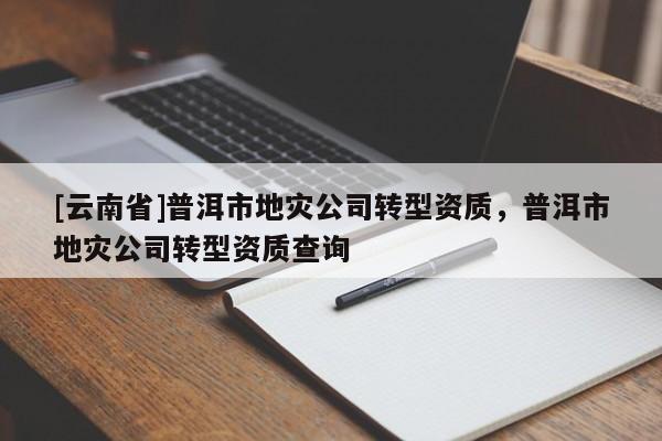 [云南省]普洱市地災(zāi)公司轉(zhuǎn)型資質(zhì)，普洱市地災(zāi)公司轉(zhuǎn)型資質(zhì)查詢