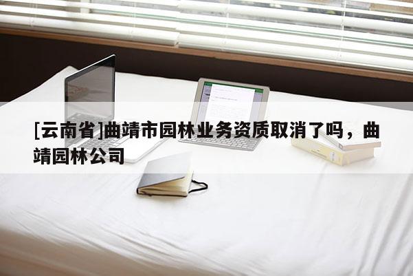 [云南省]曲靖市園林業務資質取消了嗎，曲靖園林公司