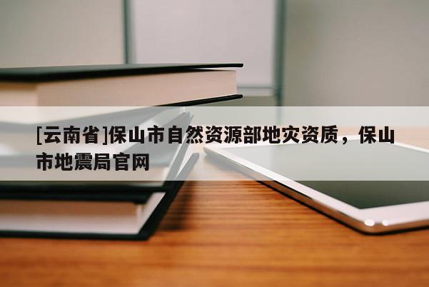[云南省]保山市自然資源部地災(zāi)資質(zhì)，保山市地震局官網(wǎng)