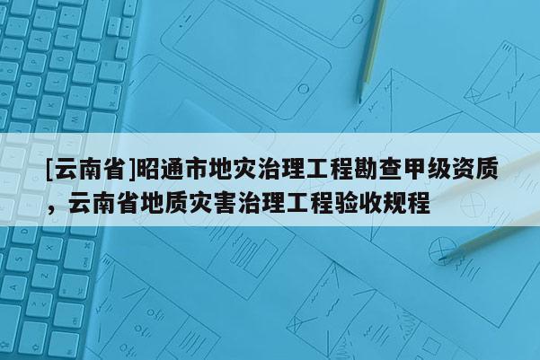 [云南省]昭通市地災(zāi)治理工程勘查甲級資質(zhì)，云南省地質(zhì)災(zāi)害治理工程驗(yàn)收規(guī)程