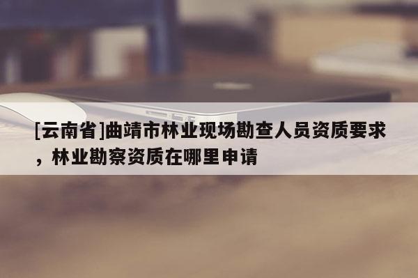 [云南省]曲靖市林業現場勘查人員資質要求，林業勘察資質在哪里申請