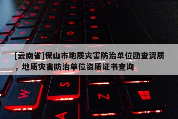 [云南省]保山市地質災害防治單位勘查資質，地質災害防治單位資質證書查詢