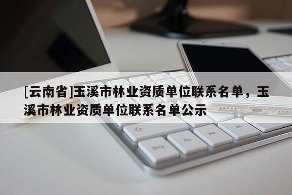 [云南省]玉溪市林業資質單位聯系名單，玉溪市林業資質單位聯系名單公示