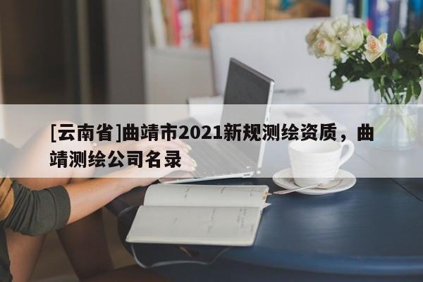 [云南省]曲靖市2021新規測繪資質，曲靖測繪公司名錄