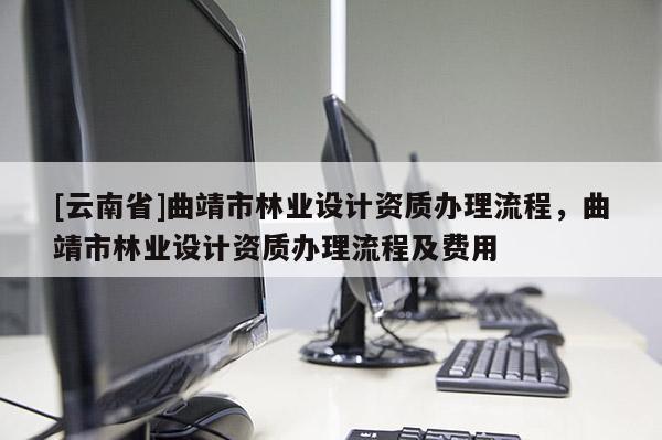 [云南省]曲靖市林業設計資質辦理流程，曲靖市林業設計資質辦理流程及費用
