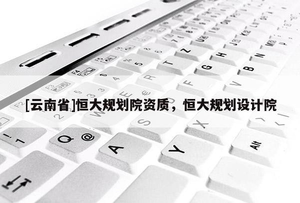[云南省]恒大規(guī)劃院資質(zhì)，恒大規(guī)劃設(shè)計院