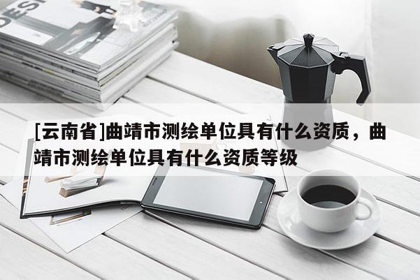 [云南省]曲靖市測繪單位具有什么資質(zhì)，曲靖市測繪單位具有什么資質(zhì)等級