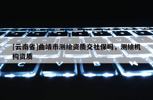 [云南省]曲靖市測繪資質交社保嗎，測繪機構資質