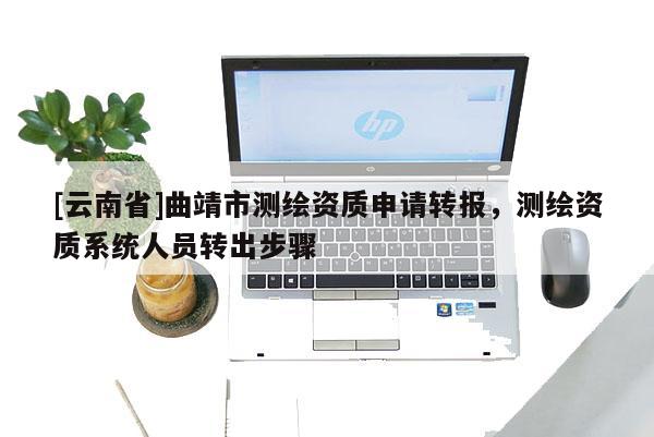 [云南省]曲靖市測繪資質申請轉報，測繪資質系統人員轉出步驟