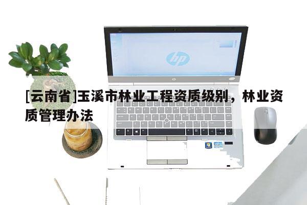 [云南省]玉溪市林業工程資質級別，林業資質管理辦法