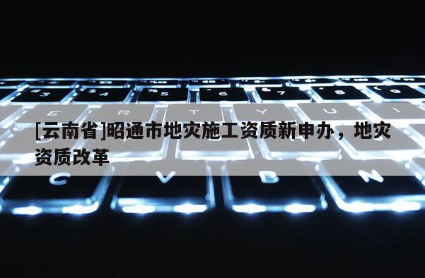 [云南省]昭通市地災施工資質新申辦，地災資質改革
