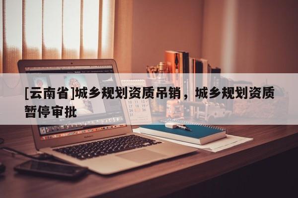 [云南省]城鄉規劃資質吊銷，城鄉規劃資質暫停審批