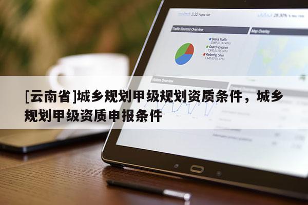 [云南省]城鄉規劃甲級規劃資質條件，城鄉規劃甲級資質申報條件
