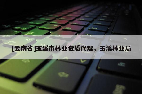 [云南省]玉溪市林業資質代理，玉溪林業局
