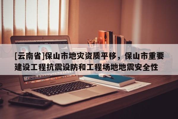 [云南省]保山市地災資質平移，保山市重要建設工程抗震設防和工程場地地震安全性