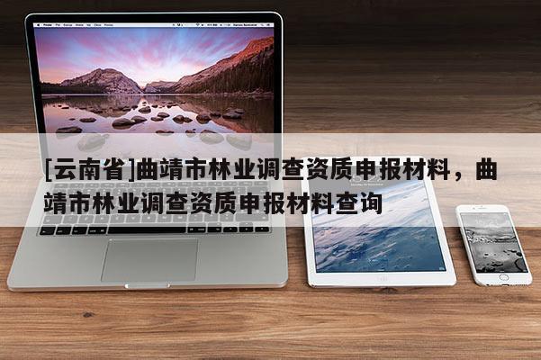 [云南省]曲靖市林業調查資質申報材料，曲靖市林業調查資質申報材料查詢