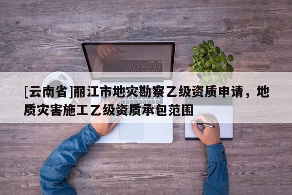 [云南省]麗江市地災勘察乙級資質申請，地質災害施工乙級資質承包范圍