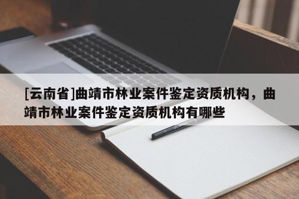 [云南省]曲靖市林業案件鑒定資質機構，曲靖市林業案件鑒定資質機構有哪些