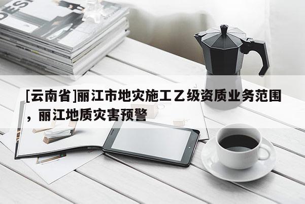 [云南省]麗江市地災施工乙級資質業務范圍，麗江地質災害預警